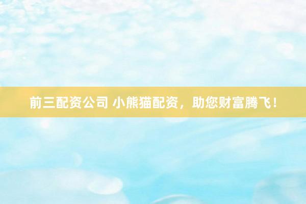 前三配资公司 小熊猫配资，助您财富腾飞！