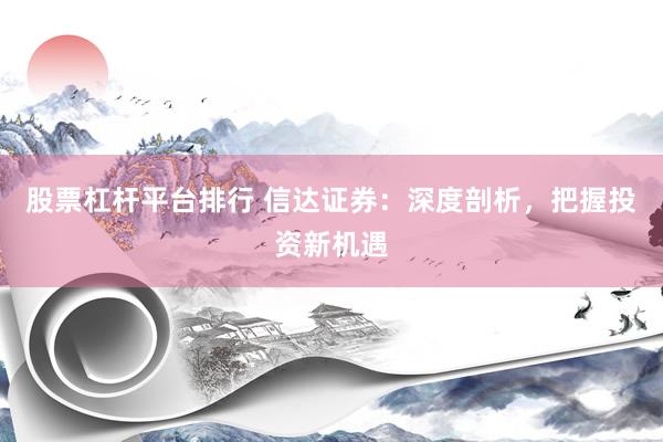 股票杠杆平台排行 信达证券：深度剖析，把握投资新机遇