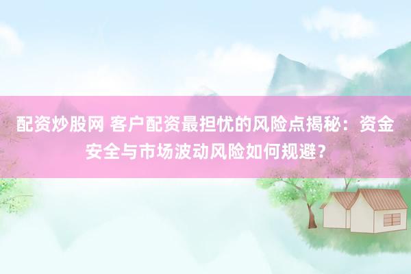 配资炒股网 客户配资最担忧的风险点揭秘：资金安全与市场波动风险如何规避？