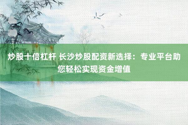 炒股十倍杠杆 长沙炒股配资新选择：专业平台助您轻松实现资金增值