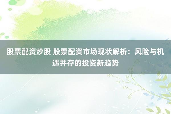 股票配资炒股 股票配资市场现状解析：风险与机遇并存的投资新趋势