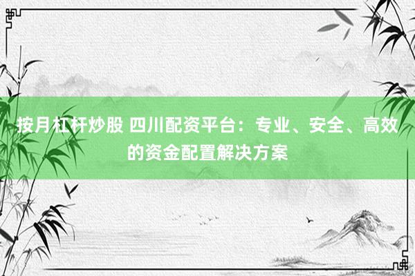 按月杠杆炒股 四川配资平台：专业、安全、高效的资金配置解决方案