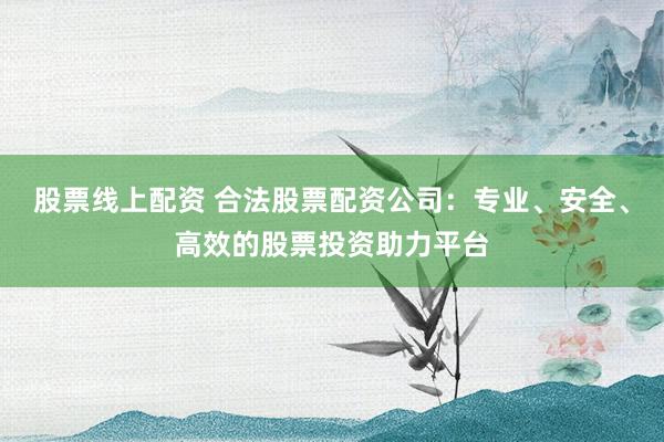 股票线上配资 合法股票配资公司：专业、安全、高效的股票投资助力平台