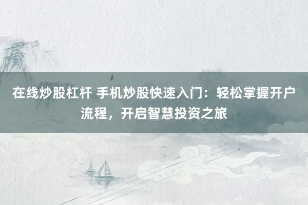 在线炒股杠杆 手机炒股快速入门：轻松掌握开户流程，开启智慧投资之旅