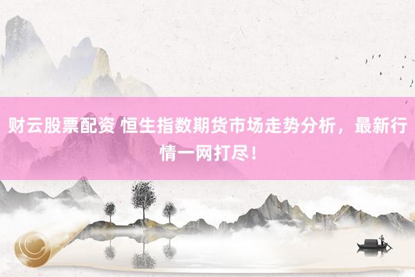 财云股票配资 恒生指数期货市场走势分析，最新行情一网打尽！
