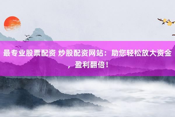 最专业股票配资 炒股配资网站：助您轻松放大资金，盈利翻倍！