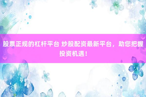 股票正规的杠杆平台 炒股配资最新平台，助您把握投资机遇！