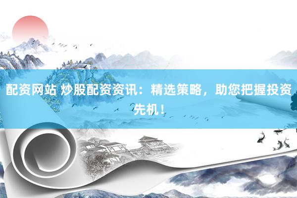 配资网站 炒股配资资讯：精选策略，助您把握投资先机！