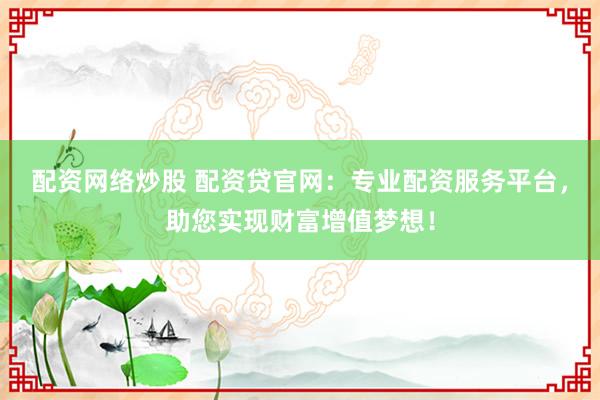 配资网络炒股 配资贷官网：专业配资服务平台，助您实现财富增值梦想！