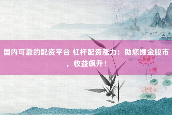 国内可靠的配资平台 杠杆配资涨力：助您掘金股市，收益飙升！