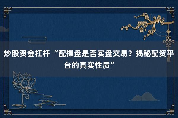炒股资金杠杆 “配操盘是否实盘交易？揭秘配资平台的真实性质”