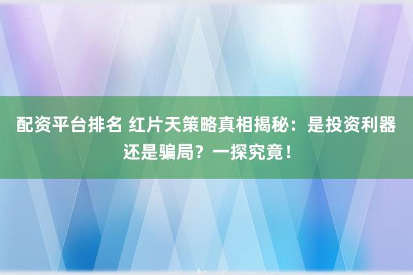 配资平台排名 红片天策略真相揭秘：是投资利器还是骗局？一探究竟！