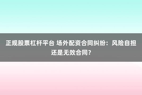 正规股票杠杆平台 场外配资合同纠纷：风险自担还是无效合同？