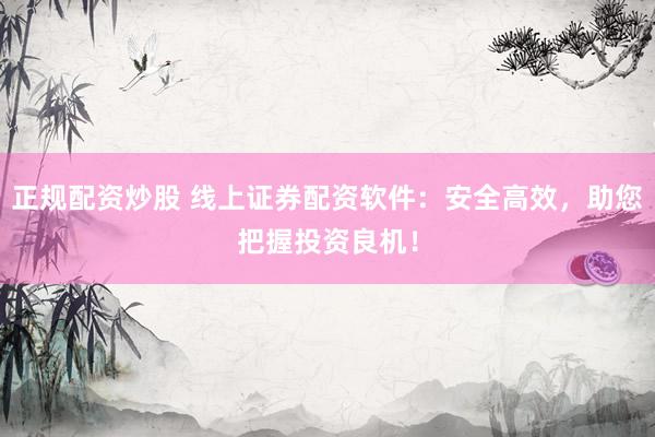 正规配资炒股 线上证券配资软件：安全高效，助您把握投资良机！