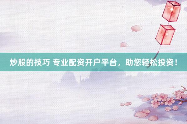 炒股的技巧 专业配资开户平台，助您轻松投资！