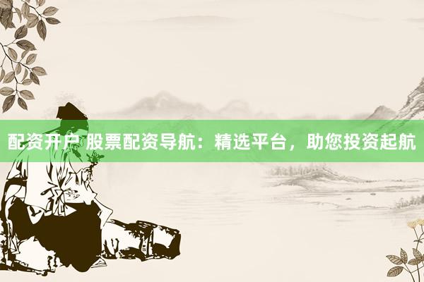 配资开户 股票配资导航：精选平台，助您投资起航