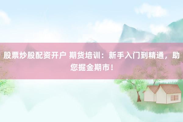 股票炒股配资开户 期货培训：新手入门到精通，助您掘金期市！