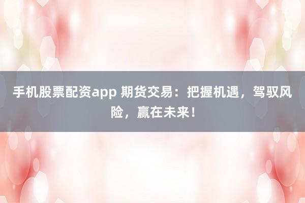 手机股票配资app 期货交易：把握机遇，驾驭风险，赢在未来！