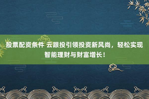 股票配资条件 云跟投引领投资新风尚，轻松实现智能理财与财富增长！