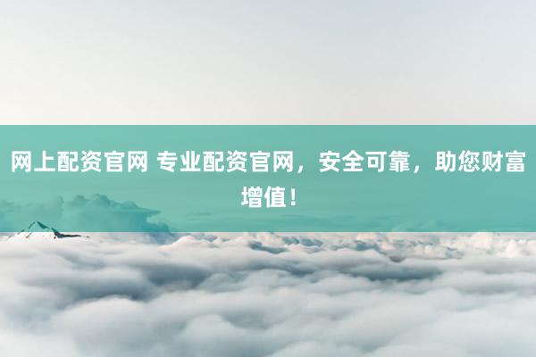 网上配资官网 专业配资官网，安全可靠，助您财富增值！
