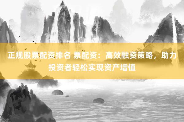 正规股票配资排名 票配资：高效融资策略，助力投资者轻松实现资产增值