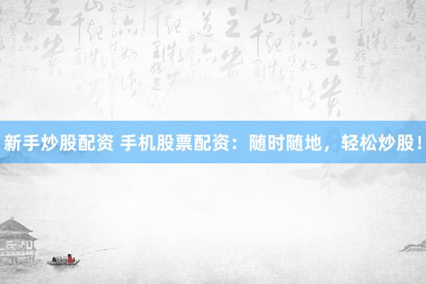 新手炒股配资 手机股票配资：随时随地，轻松炒股！
