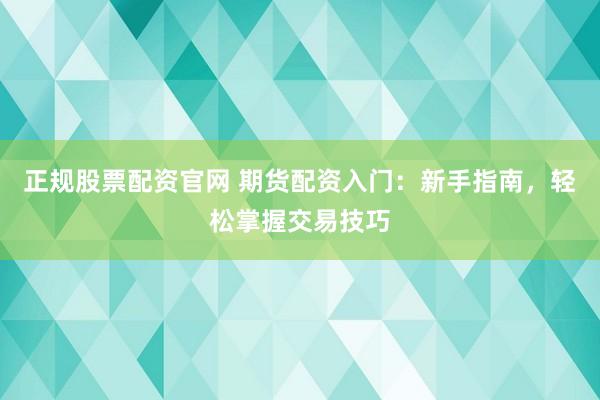 正规股票配资官网 期货配资入门：新手指南，轻松掌握交易技巧