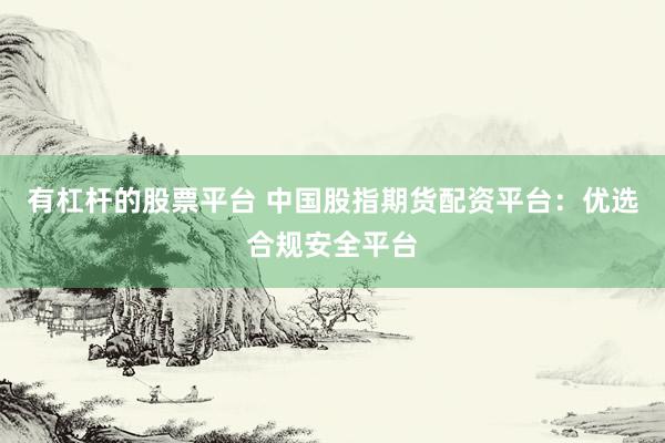 有杠杆的股票平台 中国股指期货配资平台：优选合规安全平台