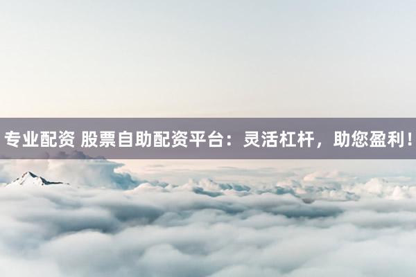 专业配资 股票自助配资平台：灵活杠杆，助您盈利！