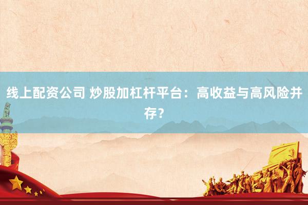 线上配资公司 炒股加杠杆平台：高收益与高风险并存？