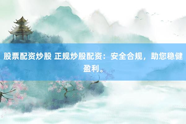 股票配资炒股 正规炒股配资：安全合规，助您稳健盈利。
