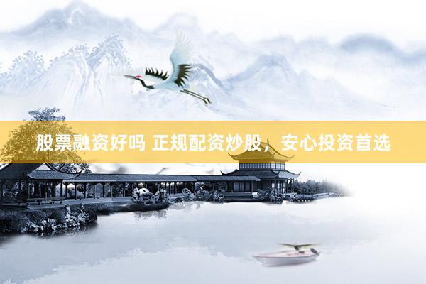 股票融资好吗 正规配资炒股，安心投资首选