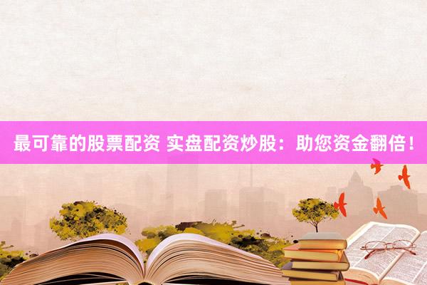 最可靠的股票配资 实盘配资炒股：助您资金翻倍！